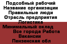 Подсобный рабочий › Название организации ­ Правильные люди › Отрасль предприятия ­ Логистика › Минимальный оклад ­ 30 000 - Все города Работа » Вакансии   . Пензенская обл.